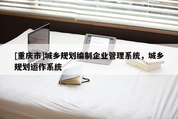 [重慶市]城鄉(xiāng)規(guī)劃編制企業(yè)管理系統(tǒng)，城鄉(xiāng)規(guī)劃運作系統(tǒng)
