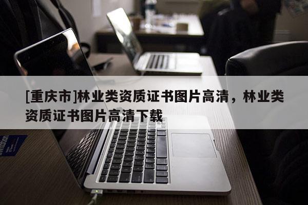 [重慶市]林業(yè)類資質(zhì)證書圖片高清，林業(yè)類資質(zhì)證書圖片高清下載