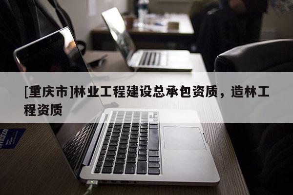 [重慶市]林業工程建設總承包資質，造林工程資質