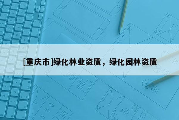 [重慶市]綠化林業資質，綠化園林資質
