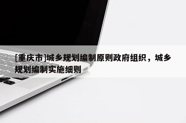 [重慶市]城鄉規劃編制原則 *** 組織，城鄉規劃編制實施細則