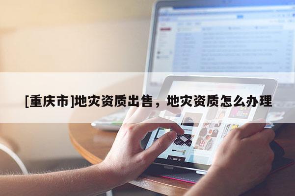 [重慶市]地災資質出售，地災資質怎么辦理