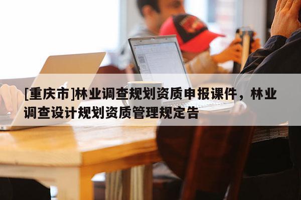 [重慶市]林業調查規劃資質申報課件，林業調查設計規劃資質管理規定告