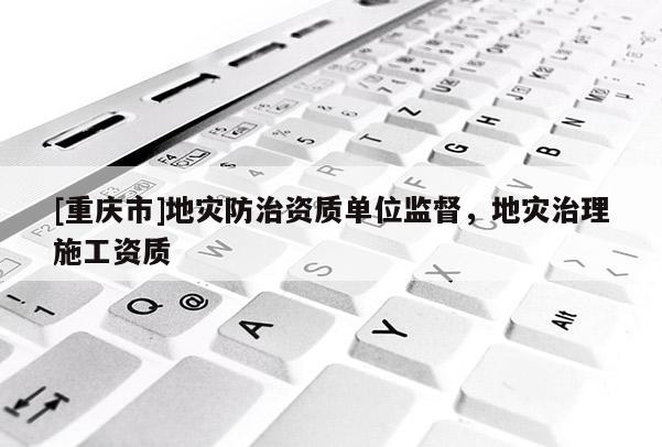 [重慶市]地災防治資質單位監督，地災治理施工資質