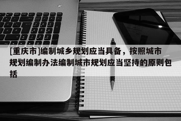 [重慶市]編制城鄉規劃應當具備，按照城市規劃編制辦法編制城市規劃應當堅持的原則包括