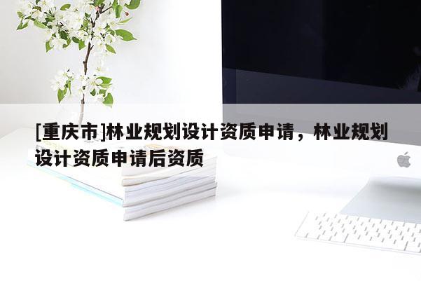 [重慶市]林業(yè)規(guī)劃設(shè)計資質(zhì)申請，林業(yè)規(guī)劃設(shè)計資質(zhì)申請后資質(zhì)