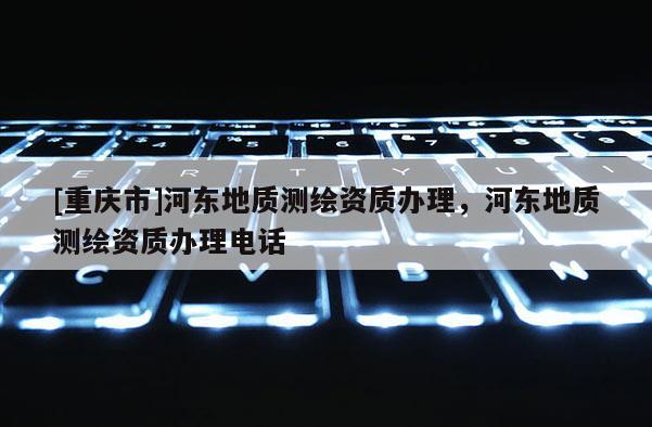 [重慶市]河東地質測繪資質辦理，河東地質測繪資質辦理 *** 