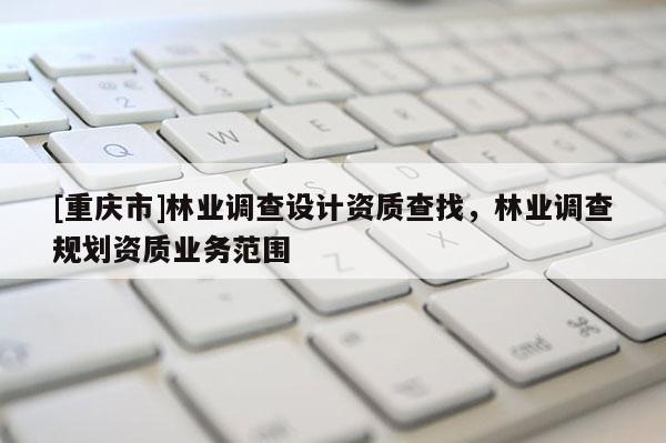 [重慶市]林業(yè)調查設計資質查找，林業(yè)調查規(guī)劃資質業(yè)務范圍