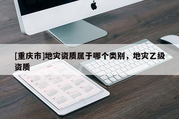 [重慶市]地災資質屬于哪個類別，地災乙級資質