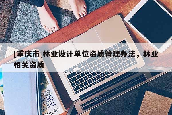 [重慶市]林業(yè)設(shè)計(jì)單位資質(zhì)管理辦法，林業(yè)相關(guān)資質(zhì)
