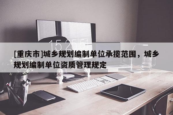[重慶市]城鄉(xiāng)規(guī)劃編制單位承攬范圍，城鄉(xiāng)規(guī)劃編制單位資質(zhì)管理規(guī)定
