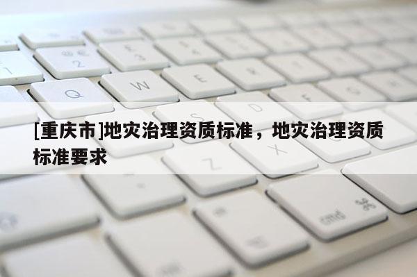 [重慶市]地災治理資質標準，地災治理資質標準要求