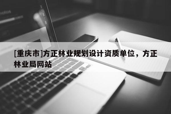 [重慶市]方正林業(yè)規(guī)劃設(shè)計資質(zhì)單位，方正林業(yè)局網(wǎng)站