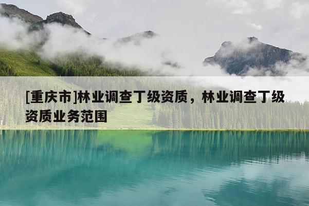 [重慶市]林業(yè)調(diào)查丁級資質(zhì)，林業(yè)調(diào)查丁級資質(zhì)業(yè)務(wù)范圍