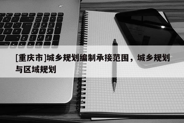 [重慶市]城鄉規劃編制承接范圍，城鄉規劃與區域規劃