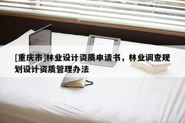 [重慶市]林業(yè)設(shè)計資質(zhì)申請書，林業(yè)調(diào)查規(guī)劃設(shè)計資質(zhì)管理辦法