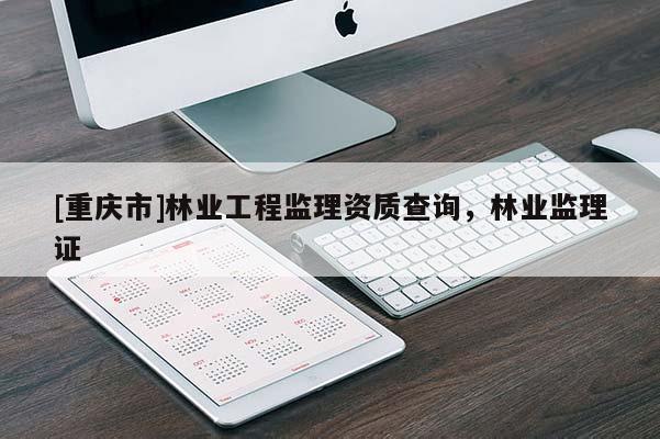 [重慶市]林業工程監理資質查詢，林業監理證