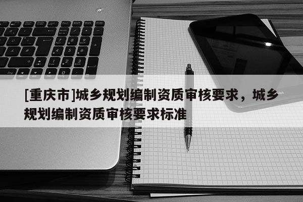 [重慶市]城鄉規劃編制資質審核要求，城鄉規劃編制資質審核要求標準
