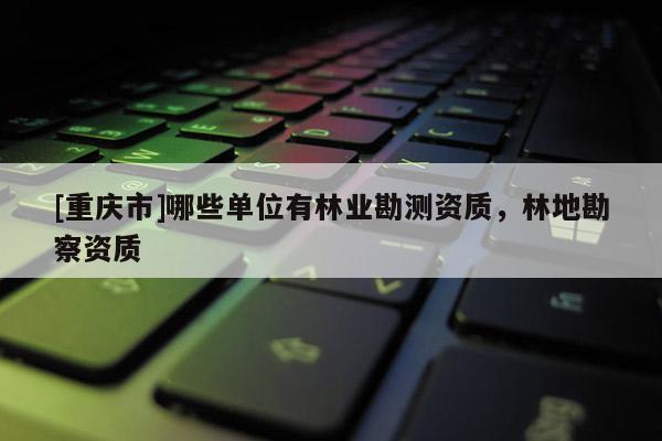 [重慶市]哪些單位有林業(yè)勘測資質(zhì)，林地勘察資質(zhì)