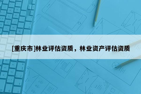 [重慶市]林業評估資質，林業資產評估資質