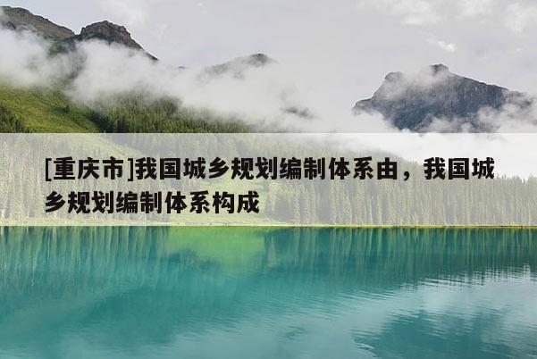 [重慶市]我國(guó)城鄉(xiāng)規(guī)劃編制體系由，我國(guó)城鄉(xiāng)規(guī)劃編制體系構(gòu)成