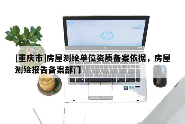 [重慶市]房屋測繪單位資質備案依據，房屋測繪報告備案部門