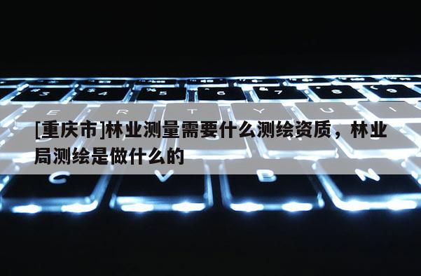 [重慶市]林業測量需要什么測繪資質，林業局測繪是做什么的