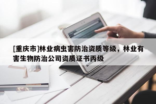 [重慶市]林業(yè)病蟲(chóng)害防治資質(zhì)等級(jí)，林業(yè)有害生物防治公司資質(zhì)證書丙級(jí)