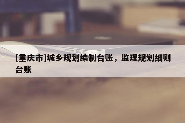 [重慶市]城鄉規劃編制臺賬，監理規劃細則臺賬
