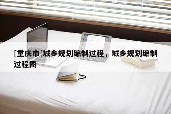 [重慶市]城鄉規劃編制過程，城鄉規劃編制過程圖