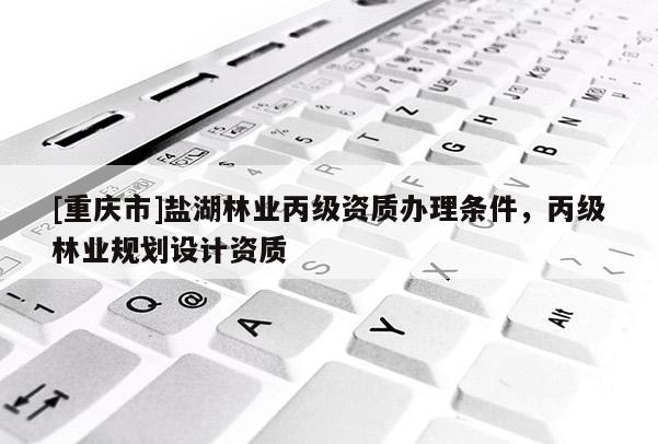 [重慶市]鹽湖林業丙級資質辦理條件，丙級林業規劃設計資質