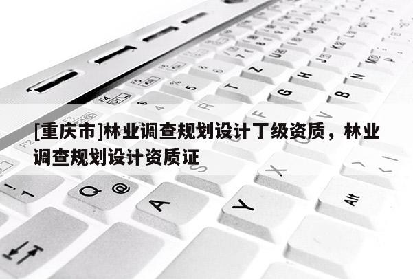 [重慶市]林業(yè)調(diào)查規(guī)劃設(shè)計(jì)丁級(jí)資質(zhì)，林業(yè)調(diào)查規(guī)劃設(shè)計(jì)資質(zhì)證
