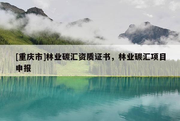 [重慶市]林業(yè)碳匯資質(zhì)證書，林業(yè)碳匯項目申報