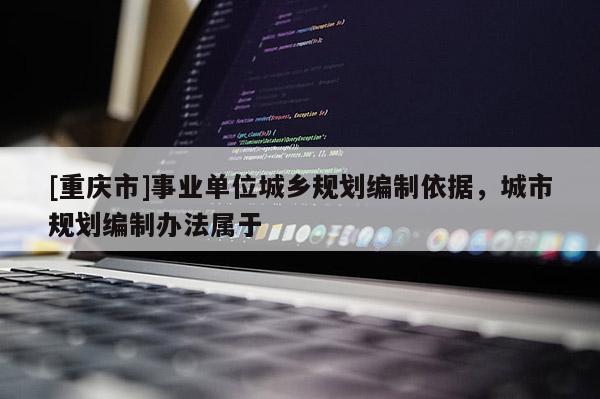 [重慶市]事業單位城鄉規劃編制依據，城市規劃編制辦法屬于