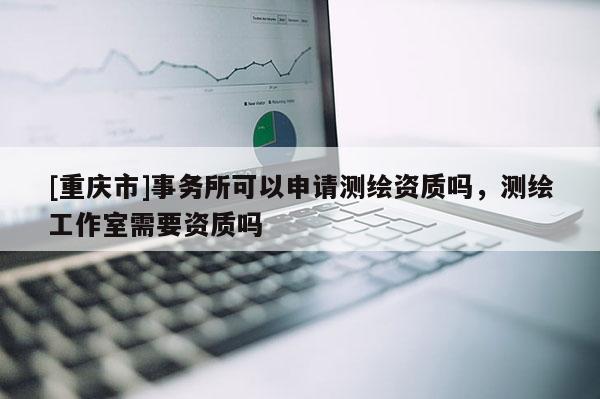 [重慶市]事務(wù)所可以申請測繪資質(zhì)嗎，測繪工作室需要資質(zhì)嗎