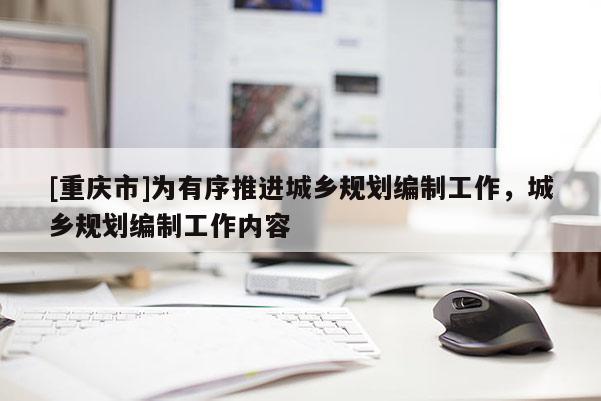 [重慶市]為有序推進城鄉規劃編制工作，城鄉規劃編制工作內容