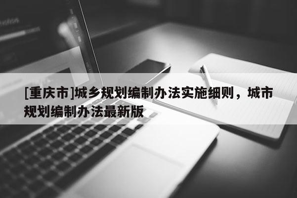 [重慶市]城鄉規劃編制辦法實施細則，城市規劃編制辦法最新版