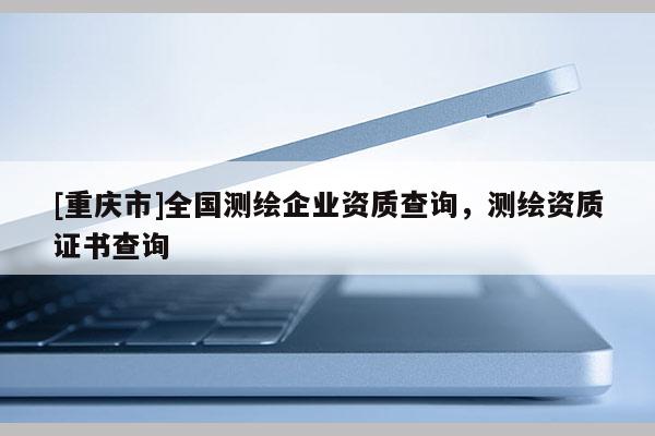 [重慶市]全國(guó)測(cè)繪企業(yè)資質(zhì)查詢，測(cè)繪資質(zhì)證書(shū)查詢