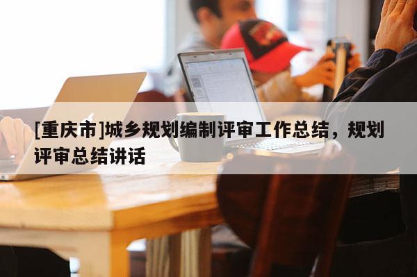 [重慶市]城鄉規劃編制評審工作總結，規劃評審總結講話