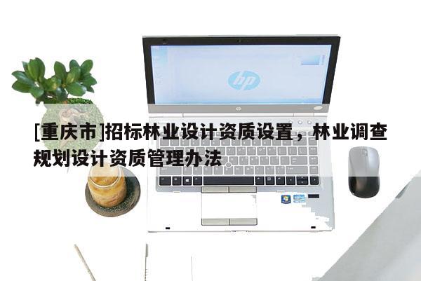 [重慶市]招標林業設計資質設置，林業調查規劃設計資質管理辦法