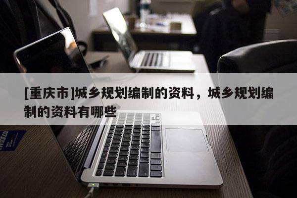 [重慶市]城鄉規劃編制的資料，城鄉規劃編制的資料有哪些