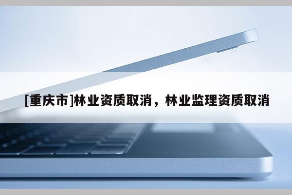 [重慶市]林業資質取消，林業監理資質取消
