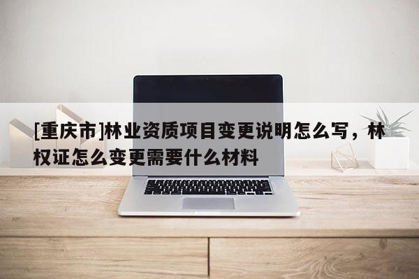 [重慶市]林業(yè)資質(zhì)項目變更說明怎么寫，林權(quán)證怎么變更需要什么材料