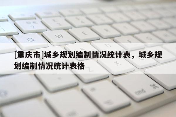[重慶市]城鄉規劃編制情況統計表，城鄉規劃編制情況統計表格