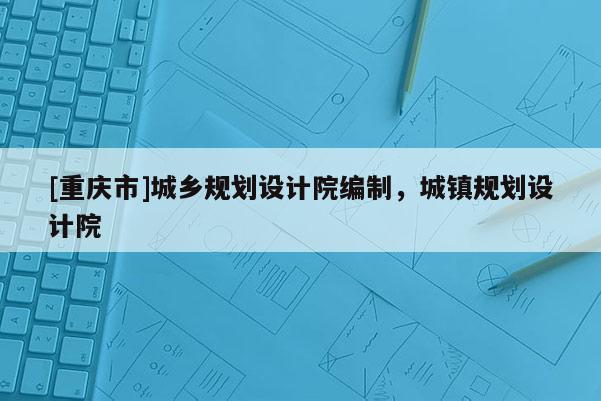 [重慶市]城鄉規劃設計院編制，城鎮規劃設計院