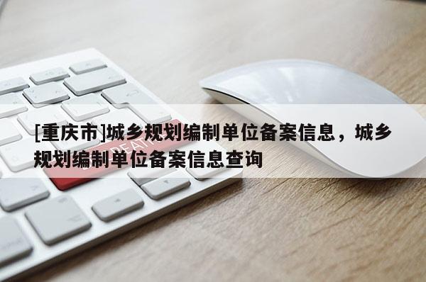 [重慶市]城鄉(xiāng)規(guī)劃編制單位備案信息，城鄉(xiāng)規(guī)劃編制單位備案信息查詢