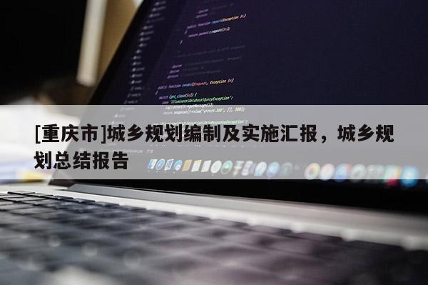 [重慶市]城鄉(xiāng)規(guī)劃編制及實(shí)施匯報(bào)，城鄉(xiāng)規(guī)劃總結(jié)報(bào)告