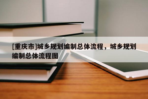 [重慶市]城鄉(xiāng)規(guī)劃編制總體流程，城鄉(xiāng)規(guī)劃編制總體流程圖