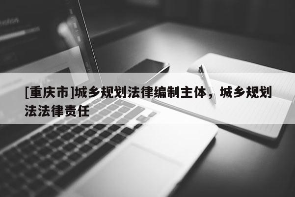 [重慶市]城鄉規劃法律編制主體，城鄉規劃法法律責任