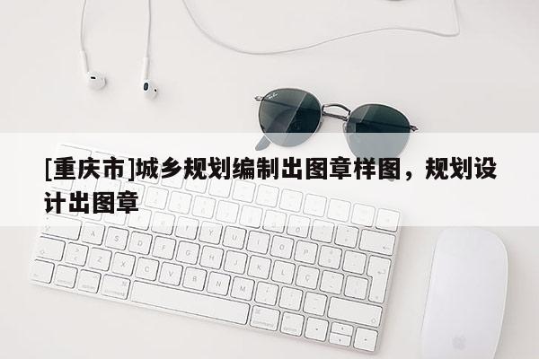 [重慶市]城鄉(xiāng)規(guī)劃編制出圖章樣圖，規(guī)劃設(shè)計(jì)出圖章
